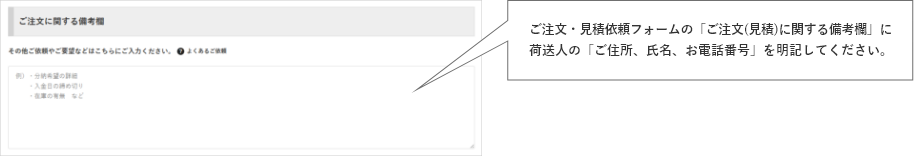 ご注文・見積依頼フォームの「ご注文(見積)に関する備考欄」に荷送人の「ご住所、氏名」を明記してください。