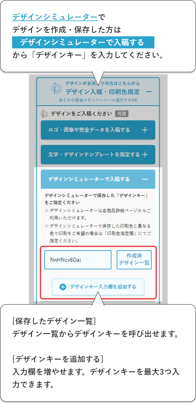 デザインシミュレーターでデザインを作成・保存した方はデザインシミュレーター(デザインキー)で入稿を選択し、デザインキーを入力してください。[保存したデザイン一覧]デザイン一覧からデザインキーを呼び出せます。[デザインキーを追加する]入力欄を増やせます。デザインキーを最大3つ入力できます。