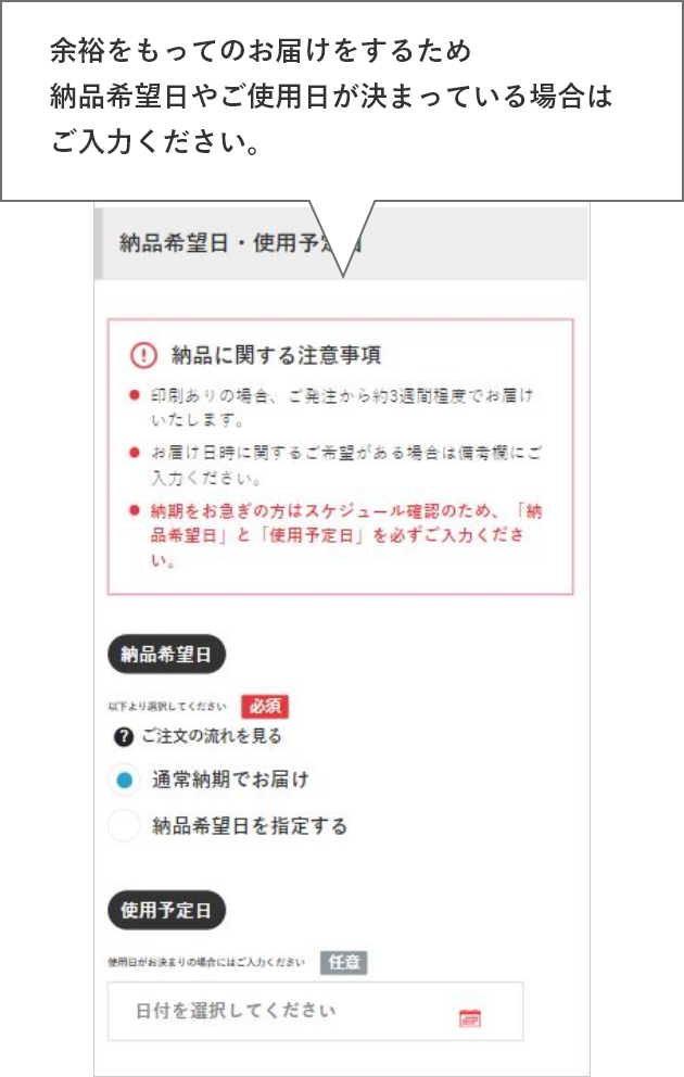 余裕をもってのお届けをするため
納品希望日やご使用日が決まっている場合はご入力ください。